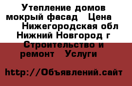 Утепление домов-мокрый фасад › Цена ­ 750 - Нижегородская обл., Нижний Новгород г. Строительство и ремонт » Услуги   